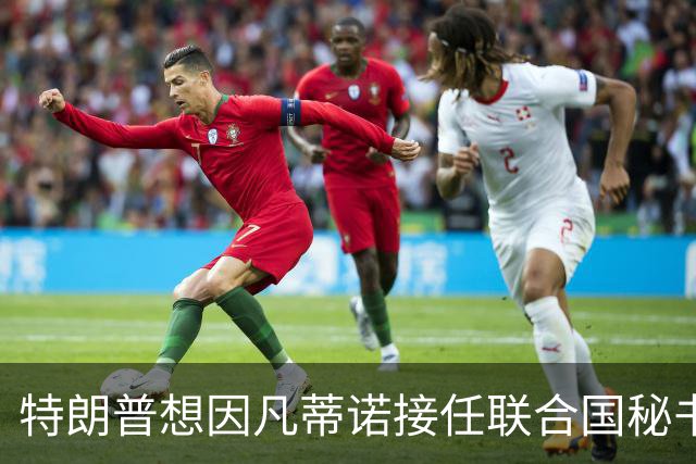 特朗普想因凡蒂诺接任联合国秘书长 认为他能团结各方